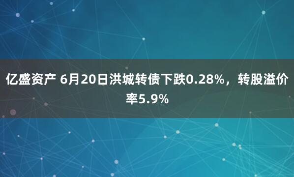 亿盛资产 6月20日洪城转债下跌0.28%，转股溢价率5.9%