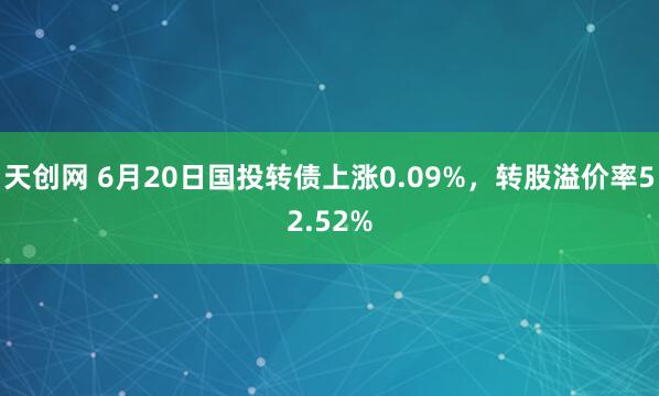天创网 6月20日国投转债上涨0.09%，转股溢价率52.52%