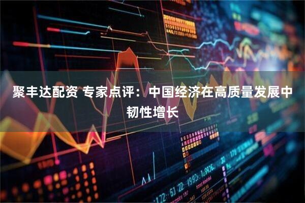 聚丰达配资 专家点评：中国经济在高质量发展中韧性增长