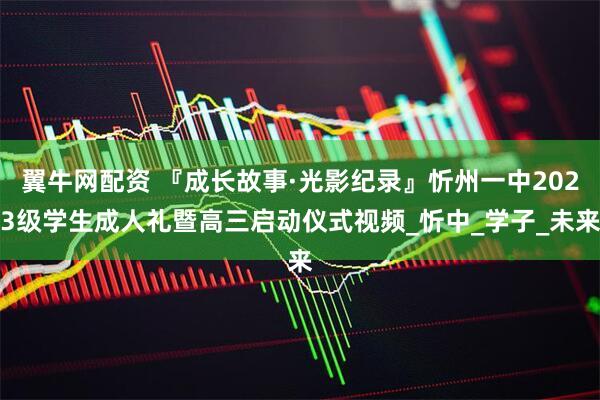 翼牛网配资 『成长故事·光影纪录』忻州一中2023级学生成人礼暨高三启动仪式视频_忻中_学子_未来
