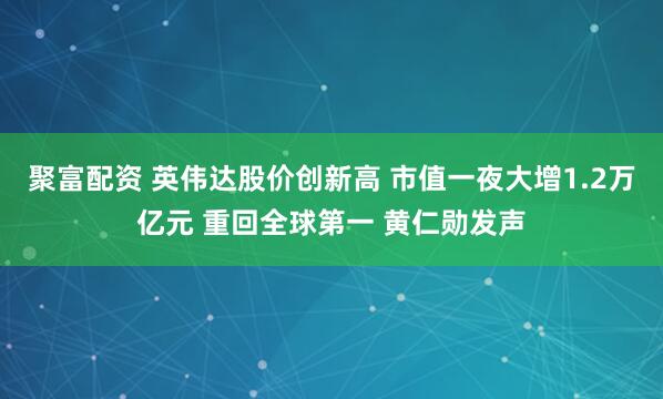 聚富配资 英伟达股价创新高 市值一夜大增1.2万亿元 重回全球第一 黄仁勋发声