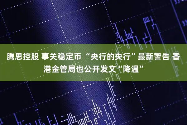 腾思控股 事关稳定币 “央行的央行”最新警告 香港金管局也公开发文“降温”