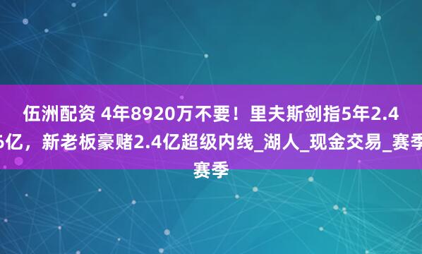 伍洲配资 4年8920万不要！里夫斯剑指5年2.46亿，新老板豪赌2.4亿超级内线_湖人_现金交易_赛季
