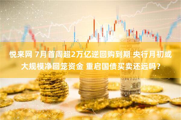 悦来网 7月首周超2万亿逆回购到期 央行月初或大规模净回笼资金 重启国债买卖还远吗？