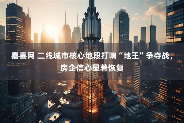 嘉喜网 二线城市核心地段打响“地王”争夺战，房企信心显著恢复