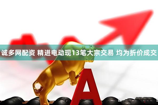 诚多网配资 精进电动现13笔大宗交易 均为折价成交