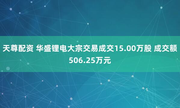 天尊配资 华盛锂电大宗交易成交15.00万股 成交额506.25万元