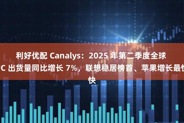 利好优配 Canalys：2025 年第二季度全球 PC 出货量同比增长 7%，联想稳居榜首、苹果增长最快