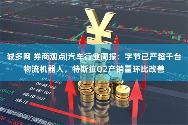 诚多网 券商观点|汽车行业周报：字节已产超千台物流机器人，特斯拉Q2产销量环比改善