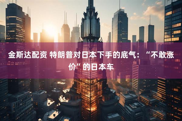 金斯达配资 特朗普对日本下手的底气：“不敢涨价”的日本车