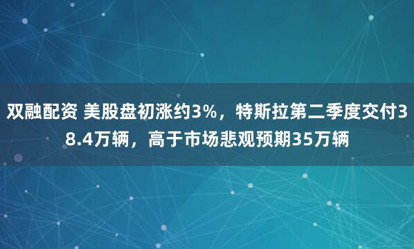 双融配资 美股盘初涨约3%，特斯拉第二季度交付38.4万辆，高于市场悲观预期35万辆