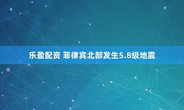 乐盈配资 菲律宾北部发生5.8级地震
