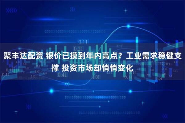聚丰达配资 银价已摸到年内高点？工业需求稳健支撑 投资市场却悄悄变化