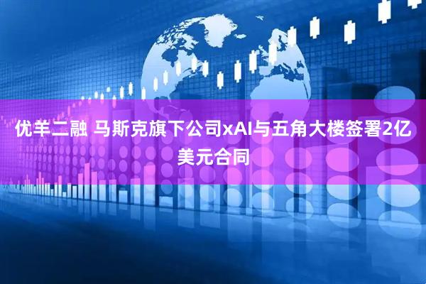 优羊二融 马斯克旗下公司xAI与五角大楼签署2亿美元合同