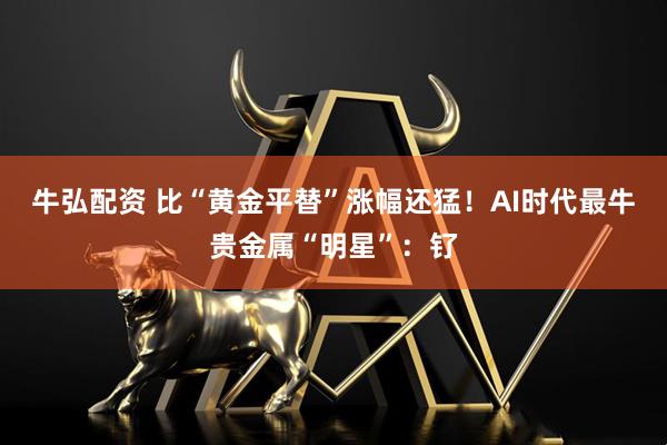 牛弘配资 比“黄金平替”涨幅还猛！AI时代最牛贵金属“明星”：钌