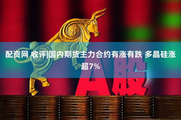 配资网 收评|国内期货主力合约有涨有跌 多晶硅涨超7%