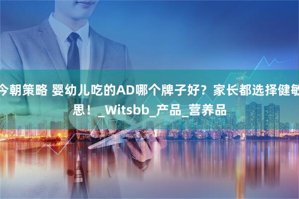 今朝策略 婴幼儿吃的AD哪个牌子好？家长都选择健敏思！_Witsbb_产品_营养品