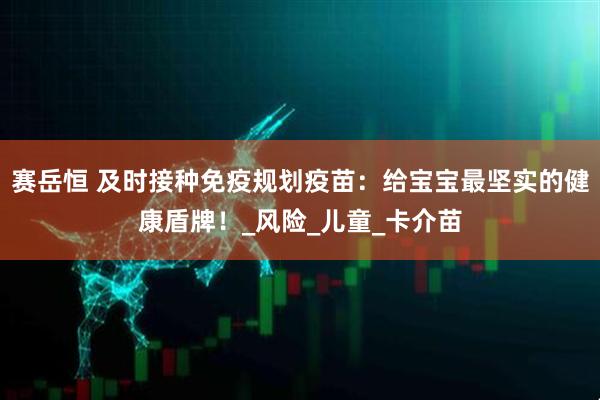 赛岳恒 及时接种免疫规划疫苗：给宝宝最坚实的健康盾牌！_风险_儿童_卡介苗