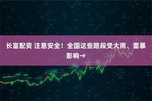 长富配资 注意安全！全国这些路段受大雨、雷暴影响→