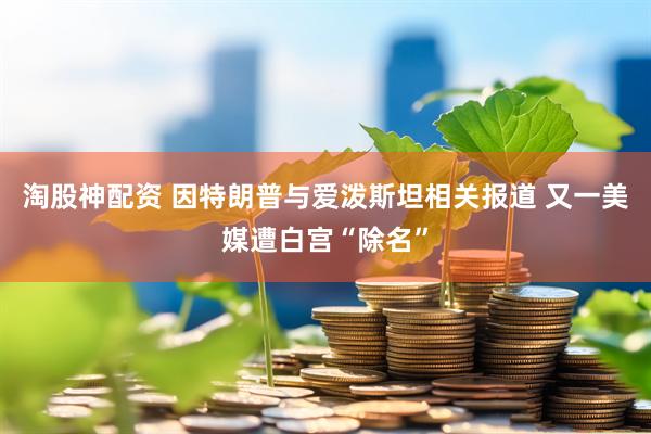 淘股神配资 因特朗普与爱泼斯坦相关报道 又一美媒遭白宫“除名”