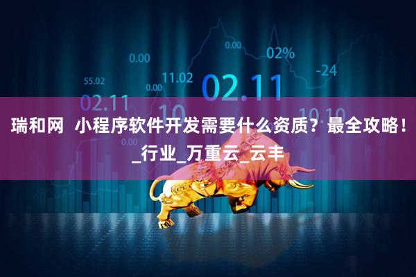 瑞和网  小程序软件开发需要什么资质？最全攻略！_行业_万重云_云丰