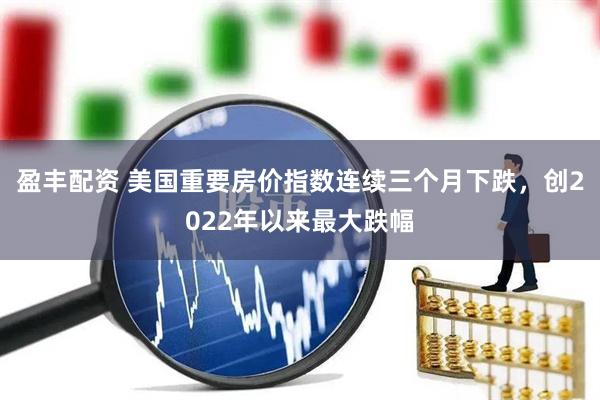 盈丰配资 美国重要房价指数连续三个月下跌，创2022年以来最大跌幅