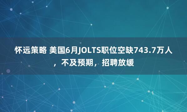 怀远策略 美国6月JOLTS职位空缺743.7万人，不及预期，招聘放缓