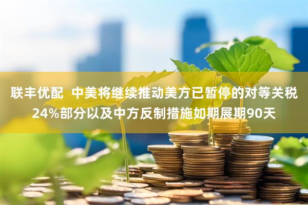联丰优配  中美将继续推动美方已暂停的对等关税24%部分以及中方反制措施如期展期90天