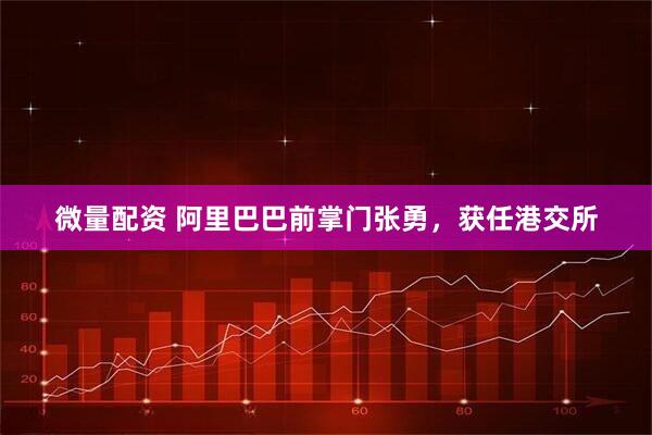 微量配资 阿里巴巴前掌门张勇，获任港交所