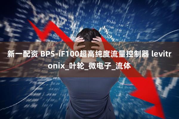 新一配资 BPS-iF100超高纯度流量控制器 levitronix_叶轮_微电子_流体