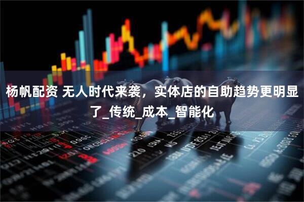 杨帆配资 无人时代来袭，实体店的自助趋势更明显了_传统_成本_智能化
