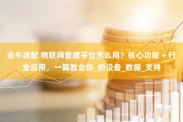 金牛速配 物联网管理平台怎么用？核心功能 + 行业应用，一篇教会你_的设备_数据_支持