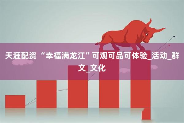 天涯配资 “幸福满龙江”可观可品可体验_活动_群文_文化