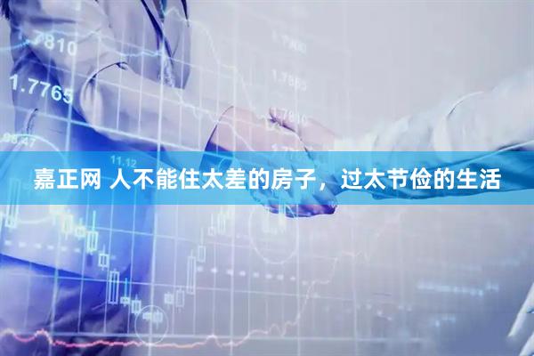 嘉正网 人不能住太差的房子，过太节俭的生活