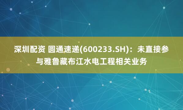 深圳配资 圆通速递(600233.SH)：未直接参与雅鲁藏布江水电工程相关业务