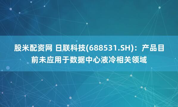股米配资网 日联科技(688531.SH)：产品目前未应用于数据中心液冷相关领域