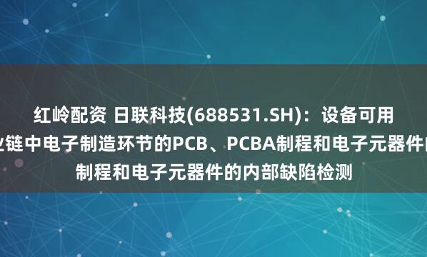 红岭配资 日联科技(688531.SH)：设备可用于AI服务器产业链中电子制造环节的PCB、PCBA制程和电子元器件的内部缺陷检测