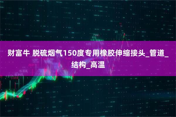 财富牛 脱硫烟气150度专用橡胶伸缩接头_管道_结构_高温