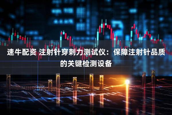 速牛配资 注射针穿刺力测试仪：保障注射针品质的关键检测设备