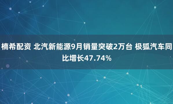 楠希配资 北汽新能源9月销量突破2万台 极狐汽车同比增长47.74%