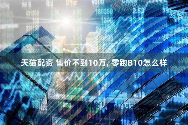 天猫配资 售价不到10万, 零跑B10怎么样