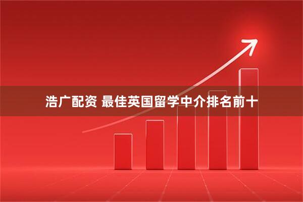 浩广配资 最佳英国留学中介排名前十