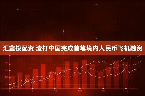 汇鑫投配资 渣打中国完成首笔境内人民币飞机融资