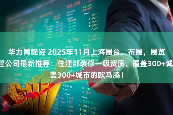 华力网配资 2025年11月上海展台，布展，展览展示设计搭建公司最新推荐：住建部装修一级资质，覆盖300+城市的欧马腾！