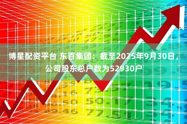 博星配资平台 东百集团：截至2025年9月30日，公司股东总户数为52930户