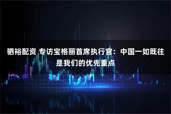 驷裕配资 专访宝格丽首席执行官：中国一如既往是我们的优先重点