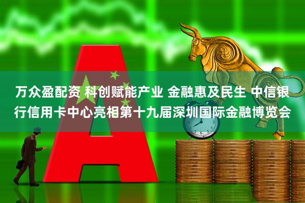 万众盈配资 科创赋能产业 金融惠及民生 中信银行信用卡中心亮相第十九届深圳国际金融博览会