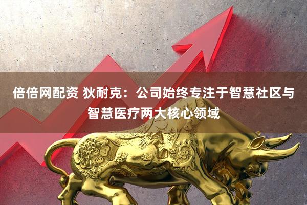 倍倍网配资 狄耐克：公司始终专注于智慧社区与智慧医疗两大核心领域
