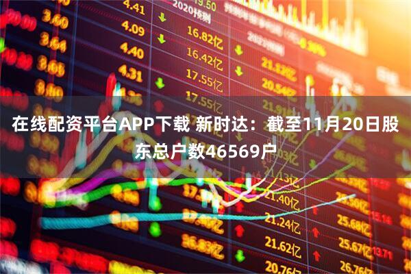 在线配资平台APP下载 新时达：截至11月20日股东总户数46569户