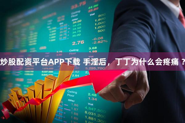 炒股配资平台APP下载 手淫后,丁丁为什么会疼痛 ?